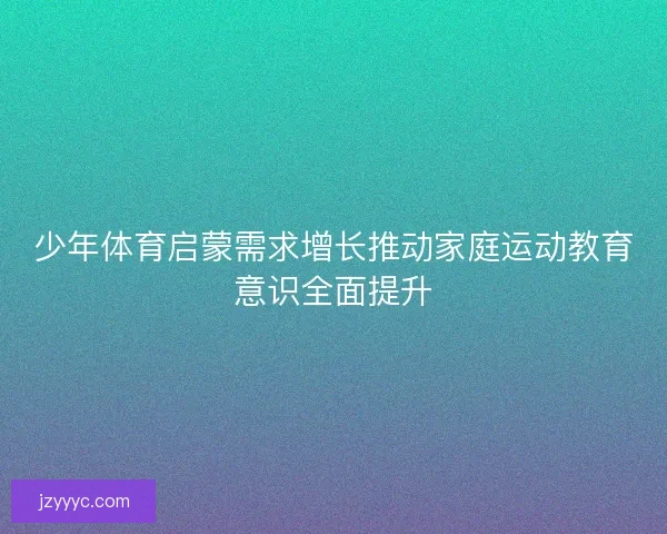 少年体育启蒙需求增长推动家庭运动教育意识全面提升